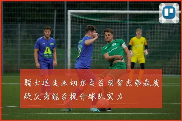 骑士送走米切尔是否明智杰弗森质疑交易能否提升球队实力