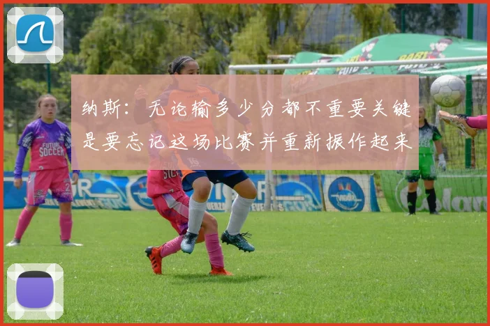 纳斯：无论输多少分都不重要关键是要忘记这场比赛并重新振作起来