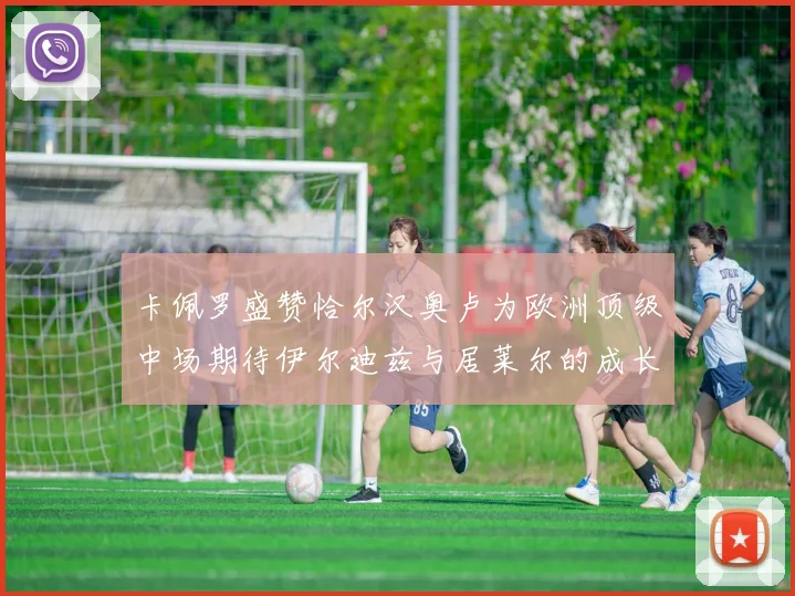 卡佩罗盛赞恰尔汉奥卢为欧洲顶级中场期待伊尔迪兹与居莱尔的成长