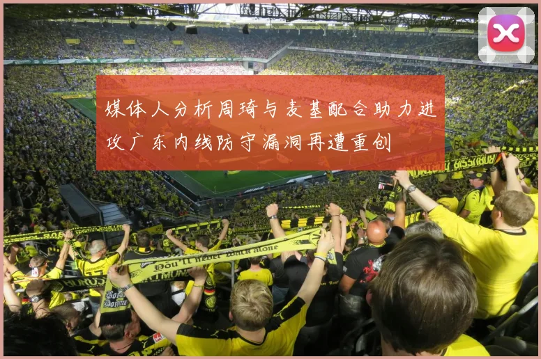 媒体人分析周琦与麦基配合助力进攻广东内线防守漏洞再遭重创