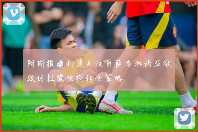 阿斯报道科莫关注贡萨洛加西亚欲效仿拉蒙帕斯转会策略