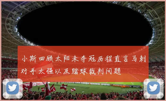 小斯回顾太阳未夺冠历程直言马刺对手太强以及赌球裁判问题