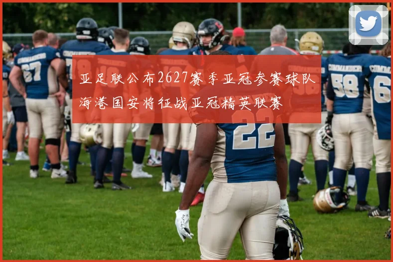 亚足联公布2627赛季亚冠参赛球队海港国安将征战亚冠精英联赛