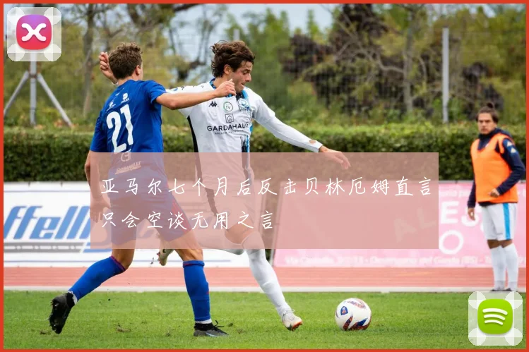 亚马尔七个月后反击贝林厄姆直言只会空谈无用之言