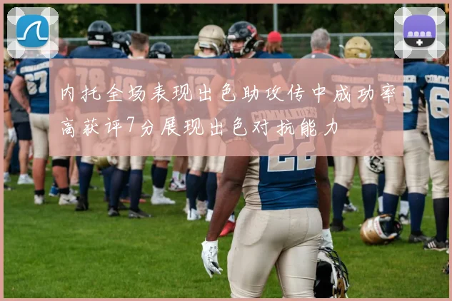 内托全场表现出色助攻传中成功率高获评7分展现出色对抗能力