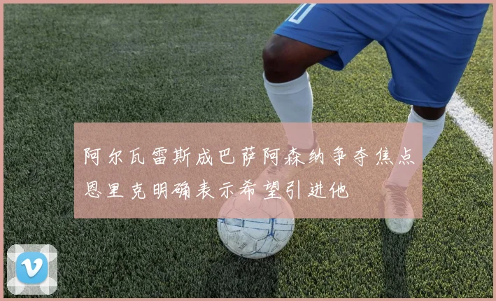 阿尔瓦雷斯成巴萨阿森纳争夺焦点恩里克明确表示希望引进他