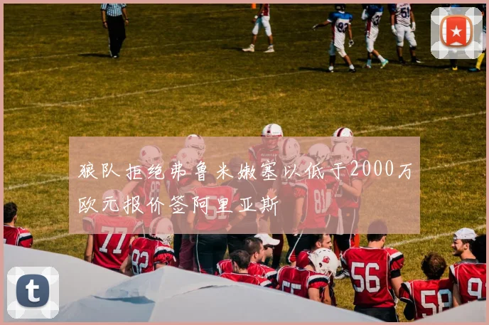 狼队拒绝弗鲁米嫩塞以低于2000万欧元报价签阿里亚斯