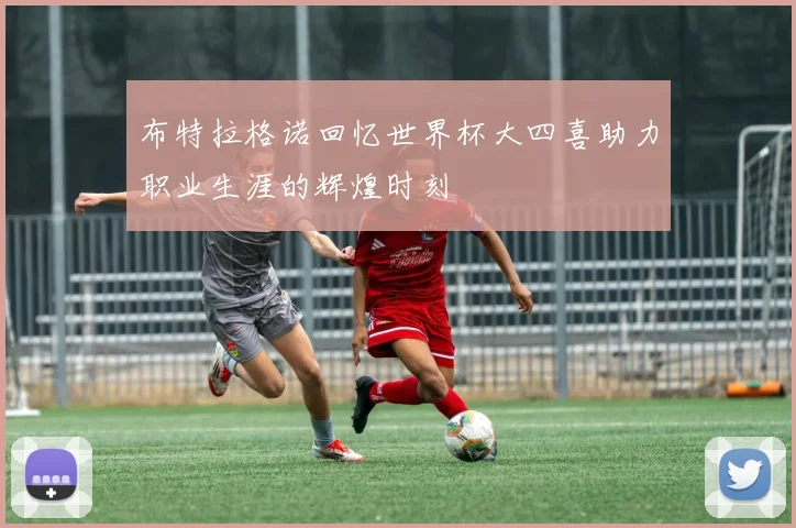 布特拉格诺回忆世界杯大四喜助力职业生涯的辉煌时刻