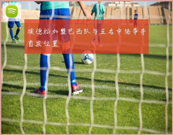 埃德松加盟巴西队与五名中场争夺首发位置