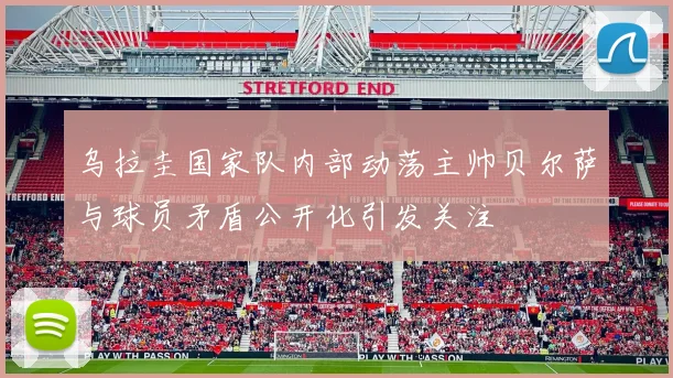乌拉圭国家队内部动荡主帅贝尔萨与球员矛盾公开化引发关注