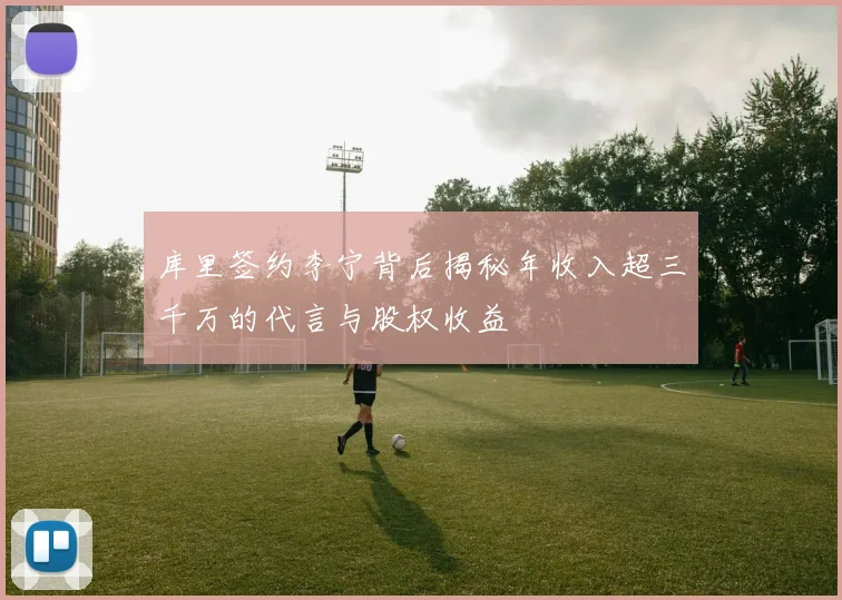 库里签约李宁背后揭秘年收入超三千万的代言与股权收益