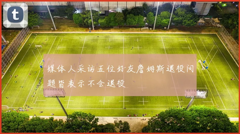 媒体人采访五位好友詹姆斯退役问题皆表示不会退役