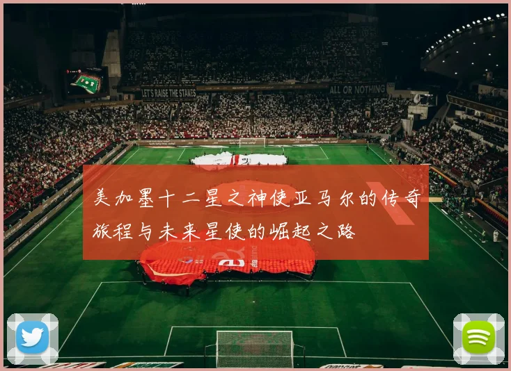 美加墨十二星之神使亚马尔的传奇旅程与未来星使的崛起之路