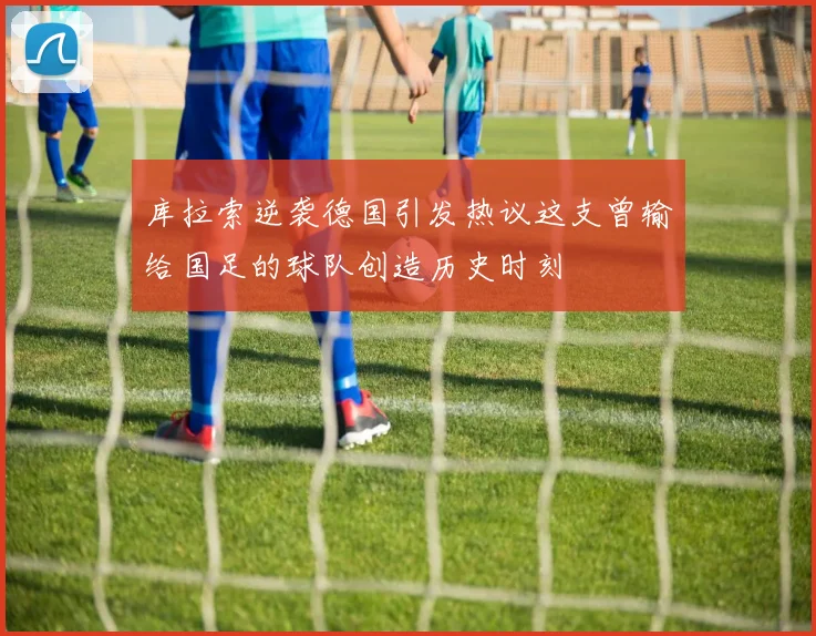 库拉索逆袭德国引发热议这支曾输给国足的球队创造历史时刻