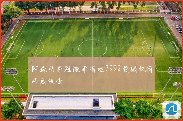 阿森纳夺冠概率高达7992曼城仅有两成机会