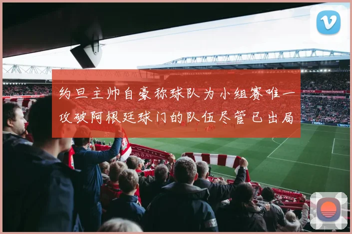 约旦主帅自豪称球队为小组赛唯一攻破阿根廷球门的队伍尽管已出局