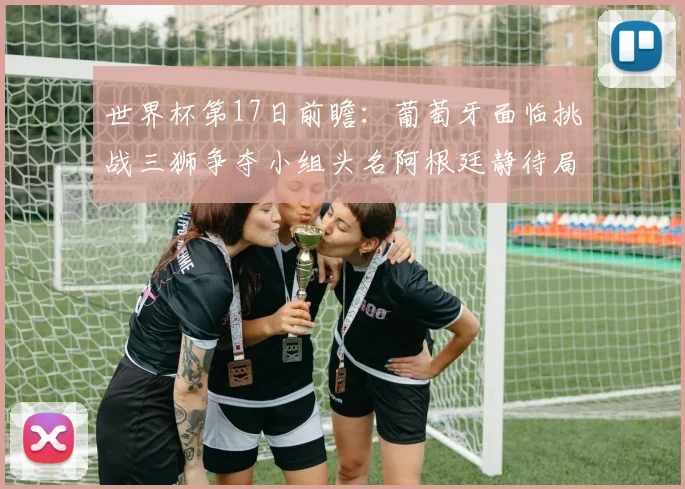 世界杯第17日前瞻：葡萄牙面临挑战三狮争夺小组头名阿根廷静待局势变化