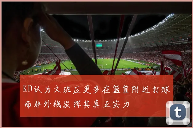KD认为文班应更多在篮筐附近打球而非外线发挥其真正实力