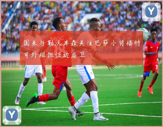 国米与勒沃库森关注巴萨小将福特可外租担任边后卫