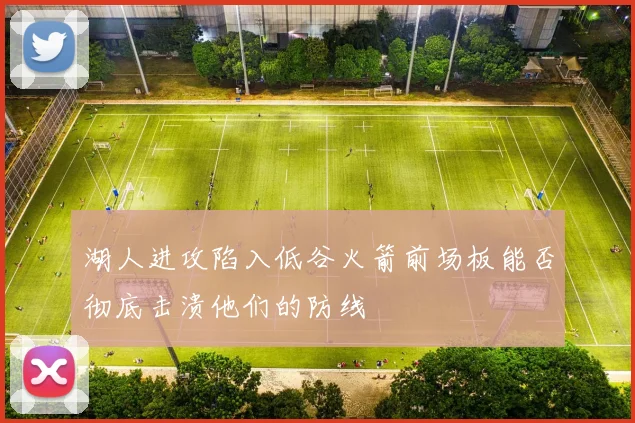 湖人进攻陷入低谷火箭前场板能否彻底击溃他们的防线